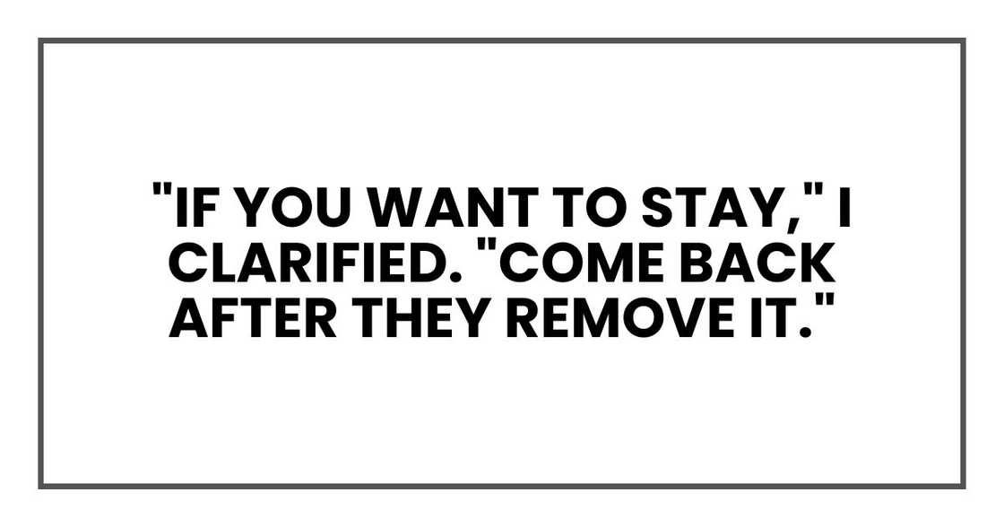"If you want to stay," I clarified. "Come back after they remove it." "If you want to stay," I clarified. "Come back after they remove it."