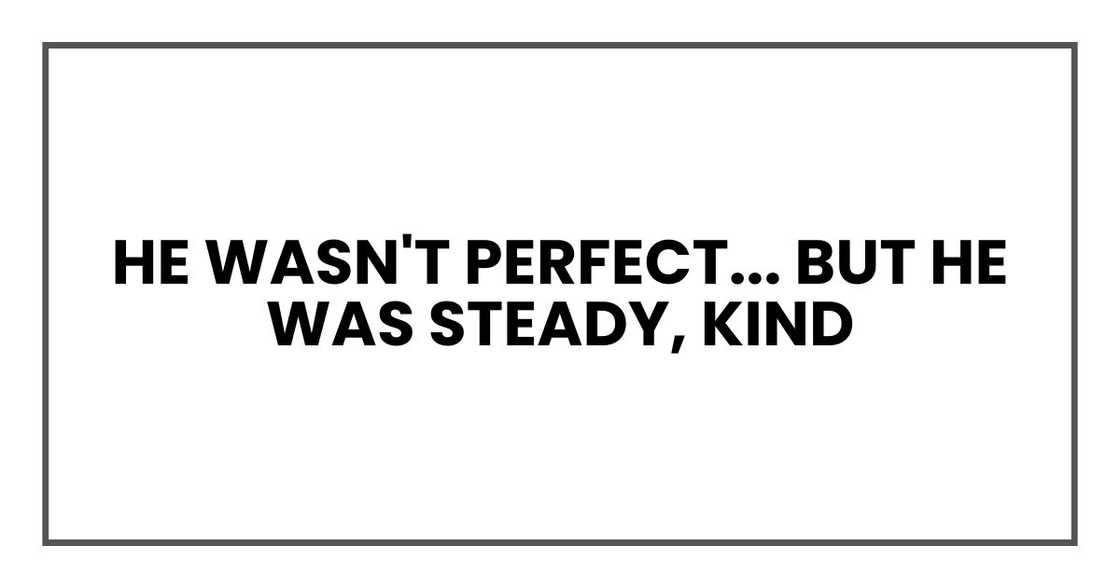 He wasn't perfect. God knows he drove me crazy sometimes. But he was steady, kind