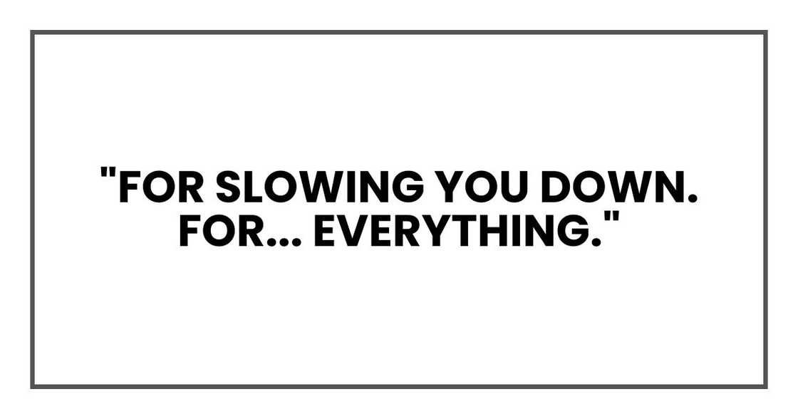 "For slowing you down. For... everything." "For slowing you down. For... everything."