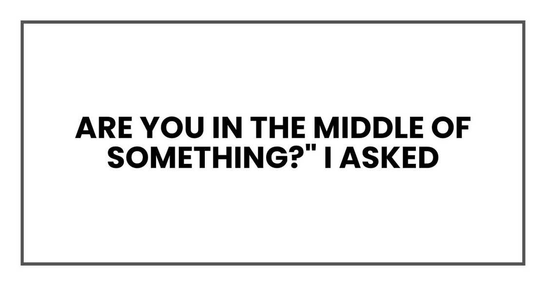 Are you in the middle of something?" I asked
