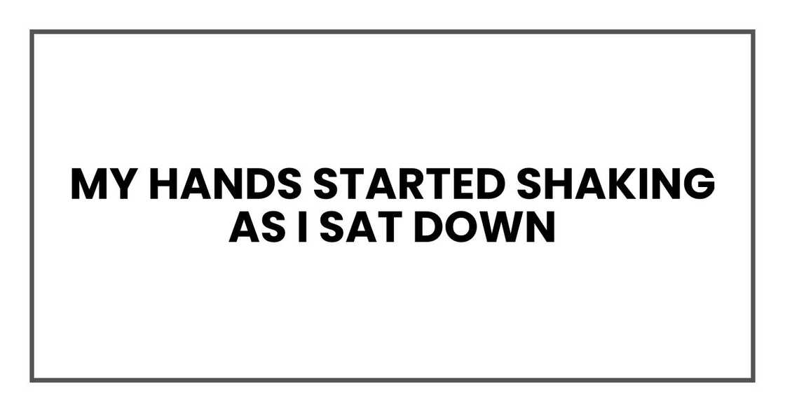 My hands started shaking as I sat down My hands started shaking as I sat down