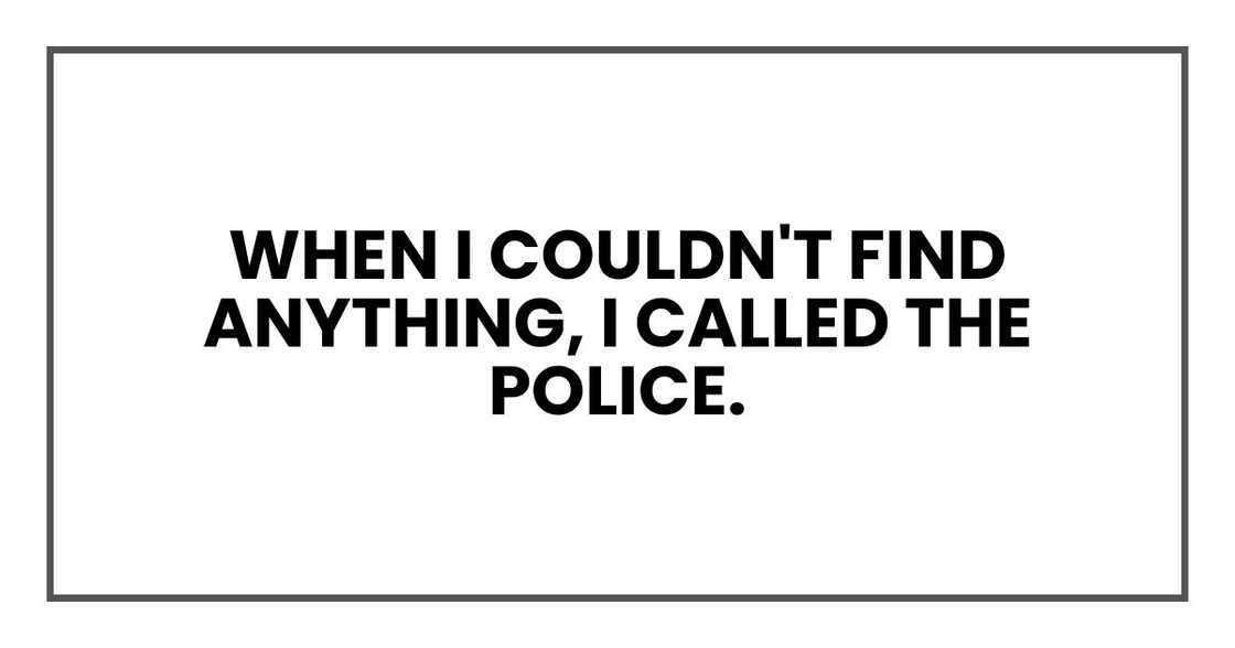 When I couldn't find anything, I called the police. When I couldn't find anything, I called the police.