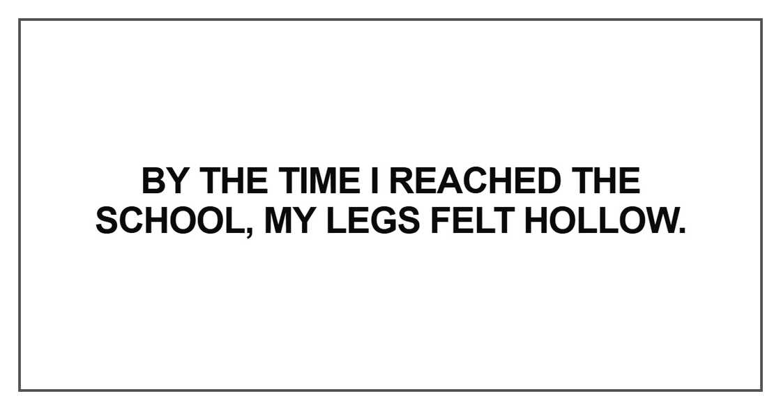 By the time I reached the school, my legs felt hollow By the time I reached the school, my legs felt hollow