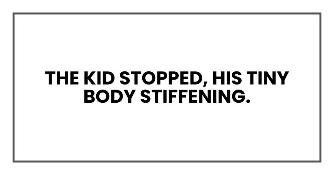 The kid stopped, his tiny body stiffening. The kid stopped, his tiny body stiffening.