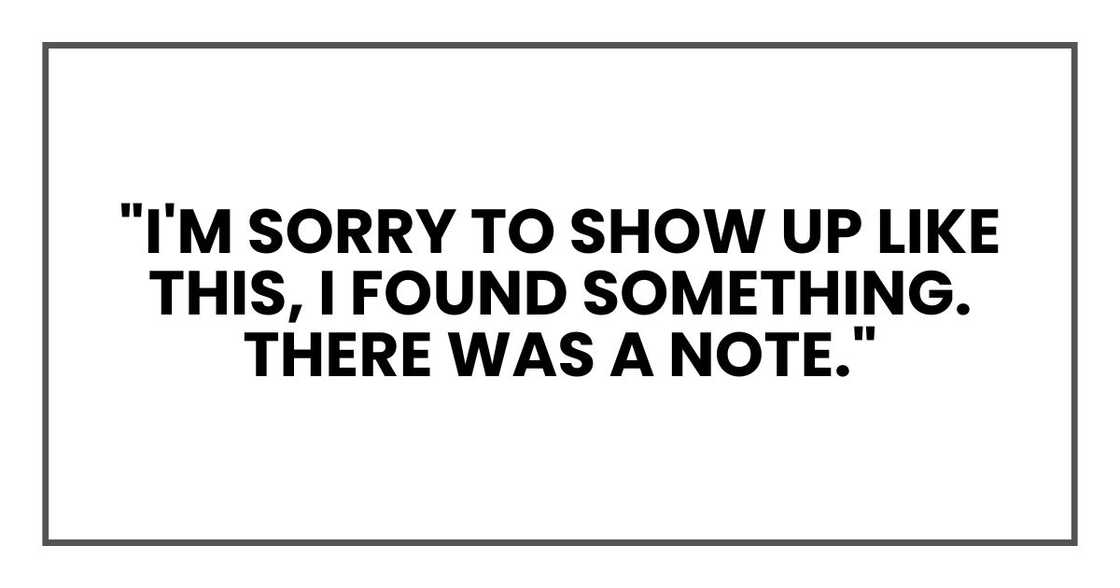 "I'm sorry to show up like this," he began carefully. "I found something. There was a note." "I'm sorry to show up like this," he began carefully. "I found something. There was a note."