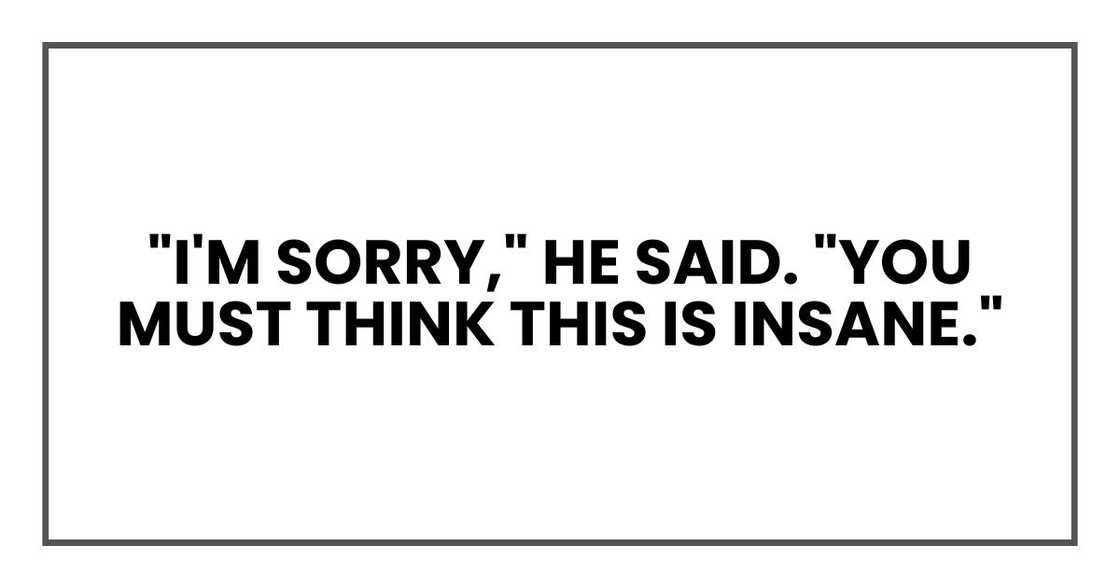 "I'm sorry," he said. "You must think this is insane."