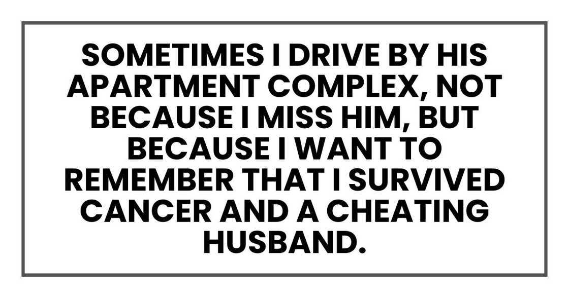 Sometimes I drive by his apartment complex, not because I miss him, but because I want to remember that I survived cancer and a cheating husband
