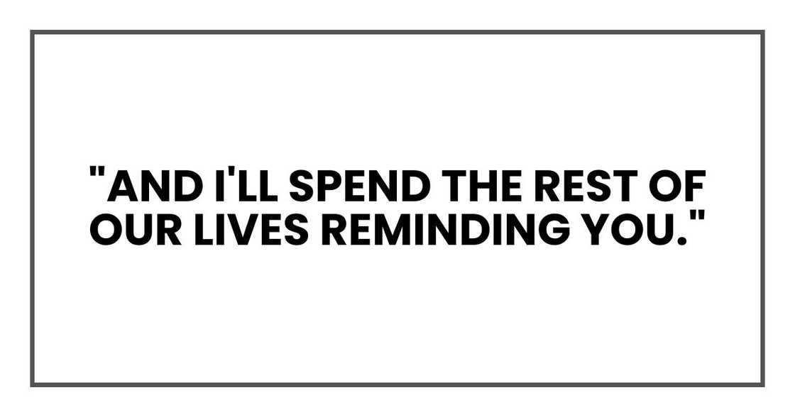 "And I'll spend the rest of our lives reminding you." "And I'll spend the rest of our lives reminding you."