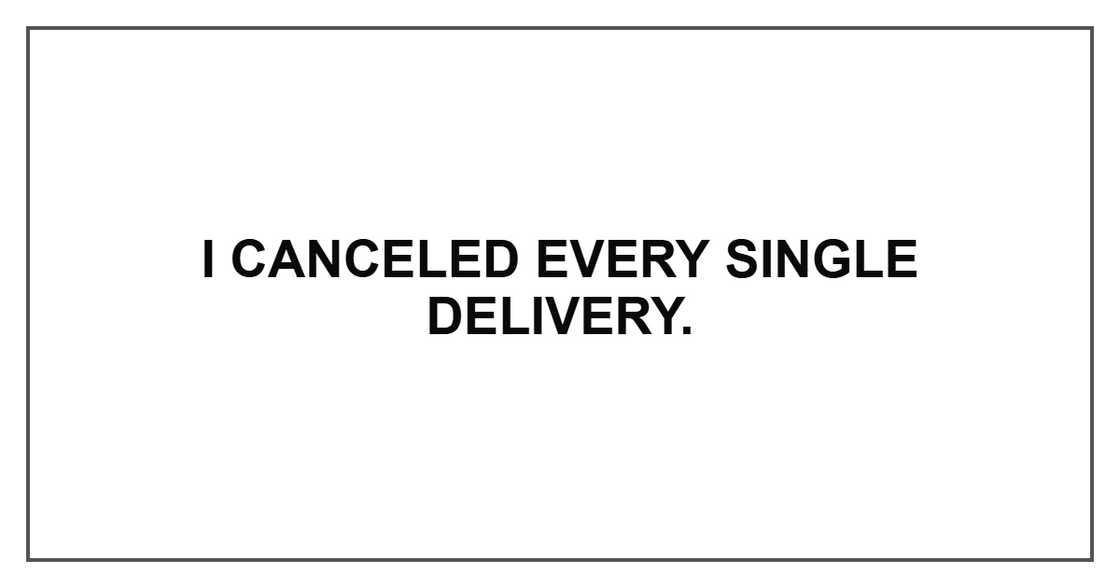 I canceled every single delivery. I canceled every single delivery.