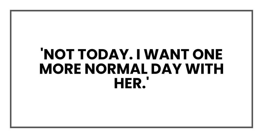 'Not today. I want one more normal day with her.' 'Not today. I want one more normal day with her.'