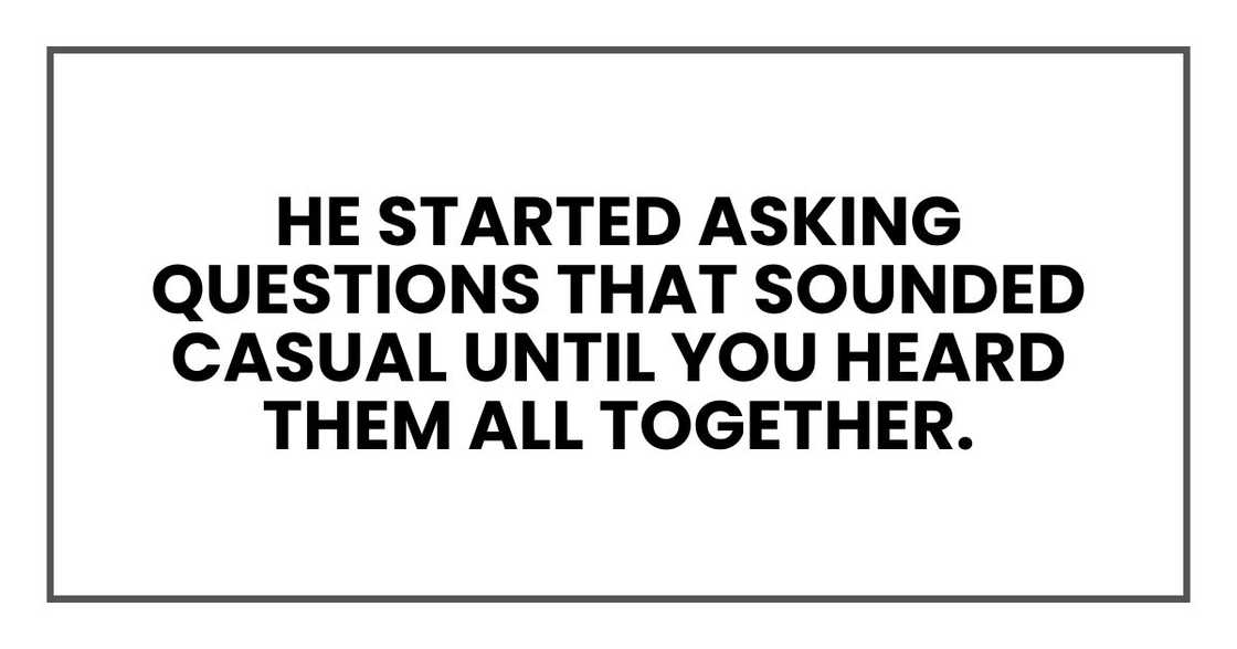 He started asking questions that sounded casual until you heard them all together. He started asking questions that sounded casual until you heard them all together.