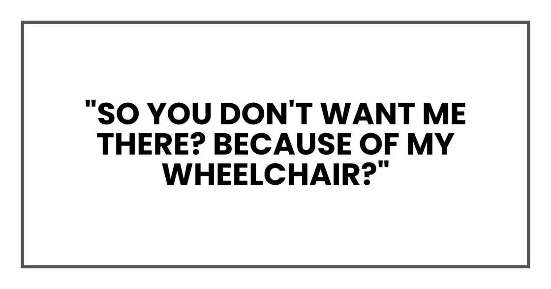 "So you don't want me there? Because of my wheelchair?"