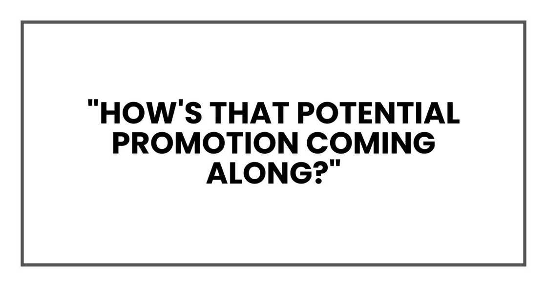 "How's that potential promotion coming along?"