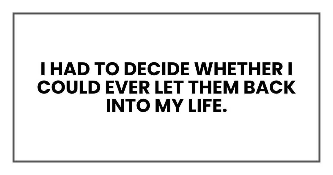 I had to decide whether I could ever let them back into my life. I had to decide whether I could ever let them back into my life.