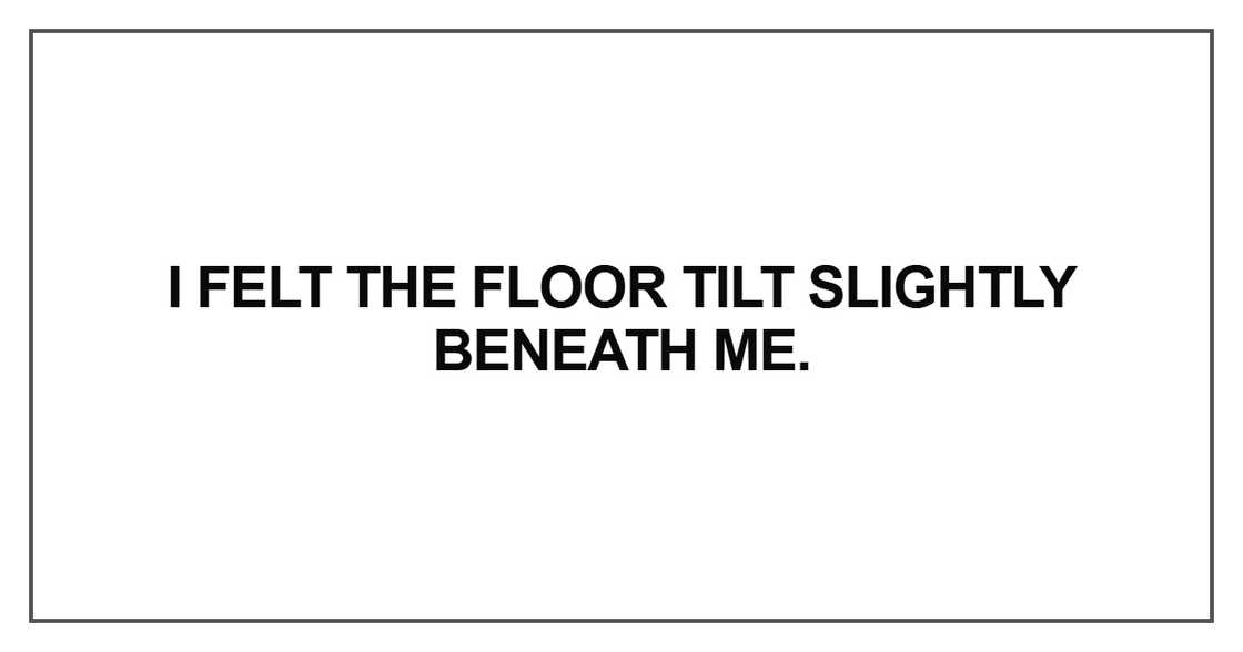 I felt the floor tilt slightly beneath me
