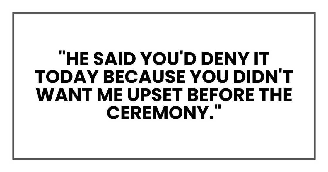 "He said you'd deny it today because you didn't want me upset before the ceremony." "He said you'd deny it today because you didn't want me upset before the ceremony."