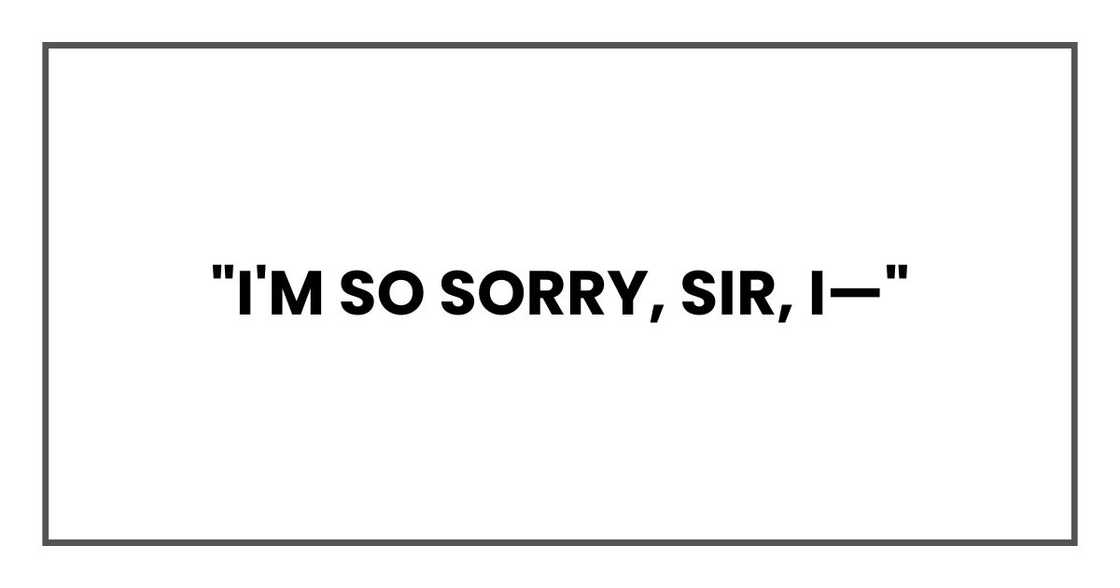 "I'm so sorry, sir, I—" "I'm so sorry, sir, I—"