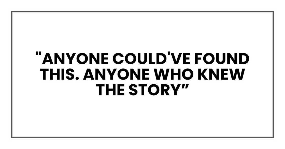 "Anyone could've found this. Anyone who knew the story "Anyone could've found this. Anyone who knew the story