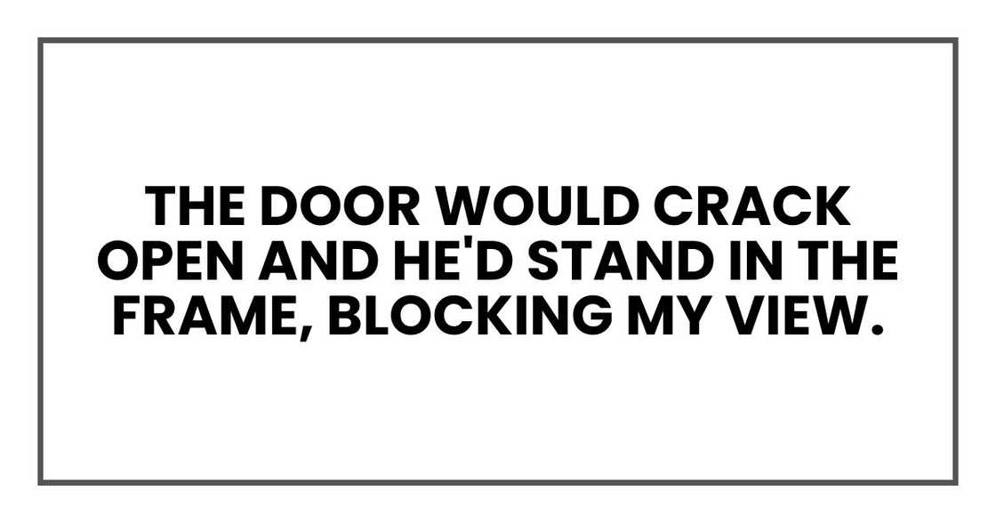 the door would crack open and he'd stand in the frame, blocking my view.