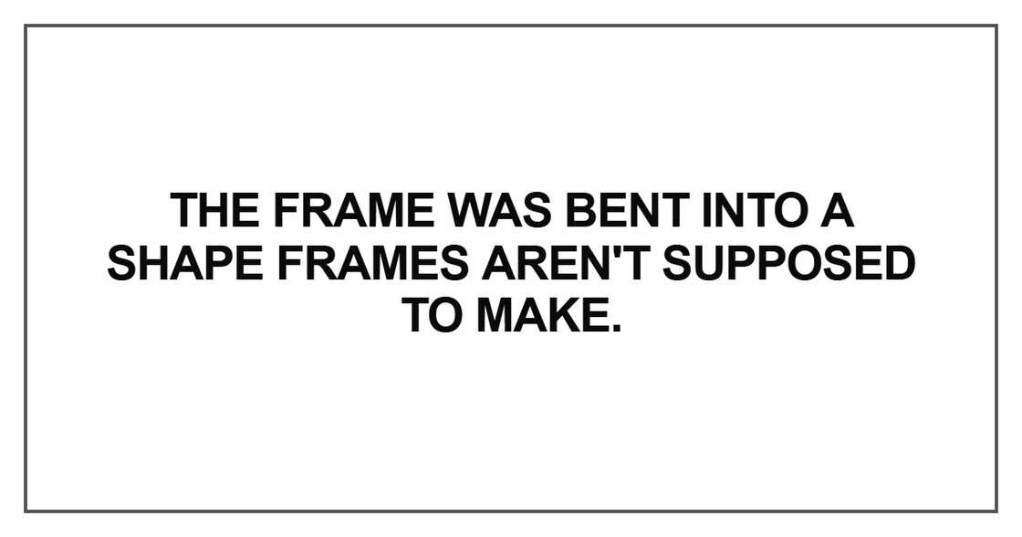 The frame was bent into a shape frames aren't supposed to make