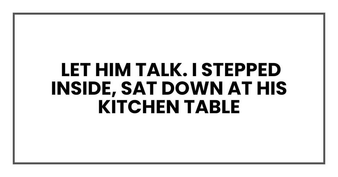 let him talk. I stepped inside, sat down at his kitchen table