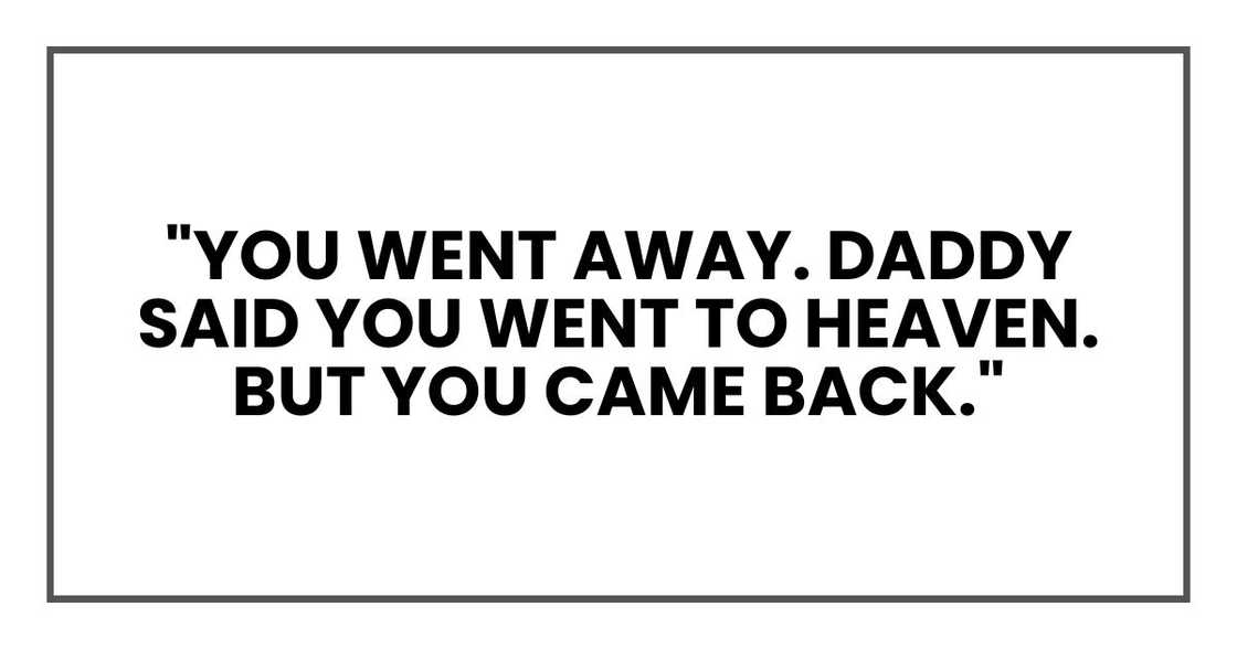 "You went away. Daddy said you went to heaven. But you came back." "You went away. Daddy said you went to heaven. But you came back."