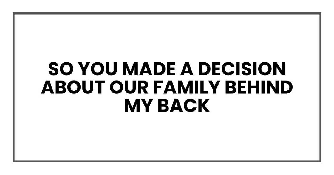 So you made a decision about our family behind my back So you made a decision about our family behind my back