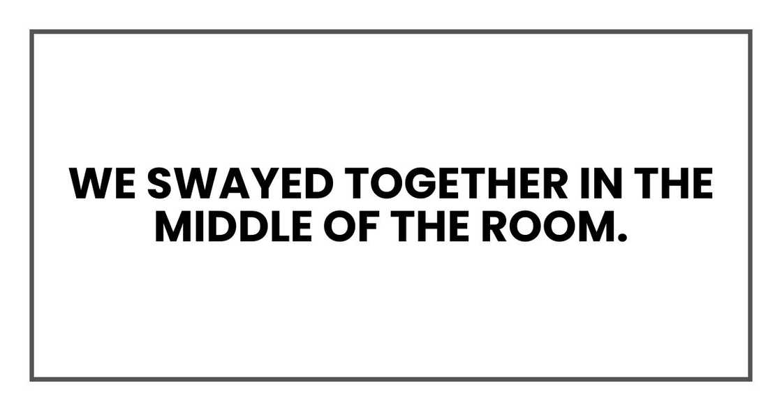 We swayed together in the middle of the room. We swayed together in the middle of the room.