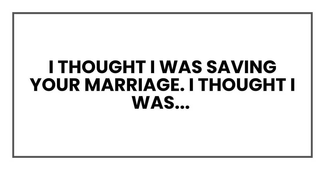 "I thought I was saving your marriage. I thought I was... "I thought I was saving your marriage. I thought I was...