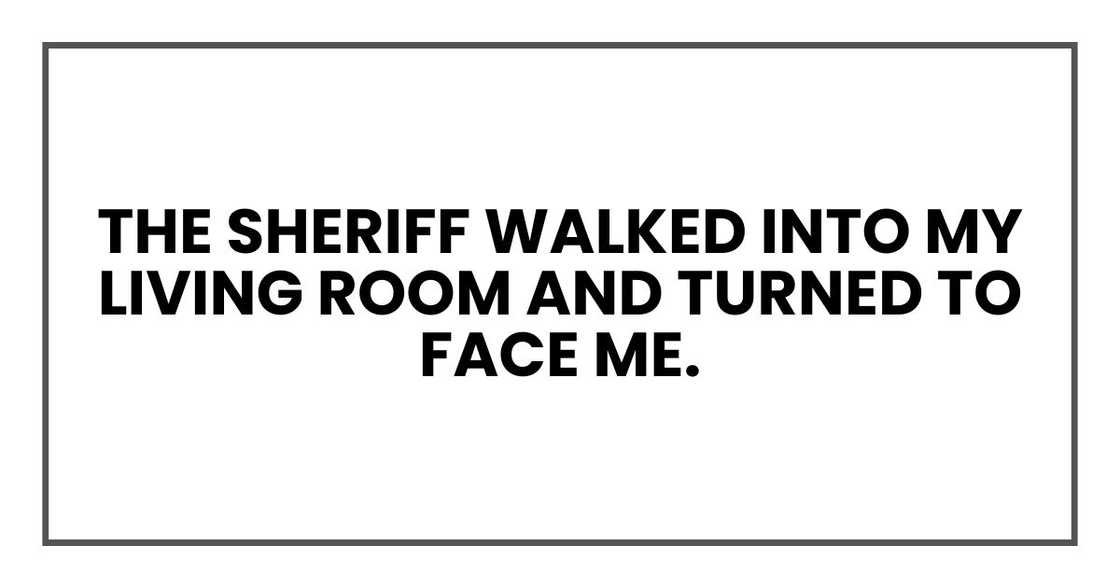 The sheriff walked into my living room and turned to face me. The sheriff walked into my living room and turned to face me.