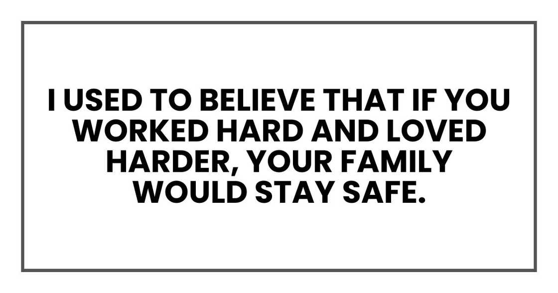I used to believe that if you worked hard and loved harder, your family would stay safe. I used to believe that if you worked hard and loved harder, your family would stay safe.