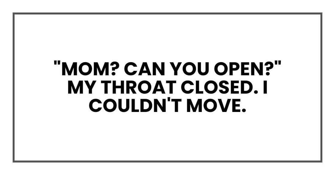 "Mom? Can you open?"
My throat closed. I couldn't move. "Mom? Can you open?"
My throat closed. I couldn't move.