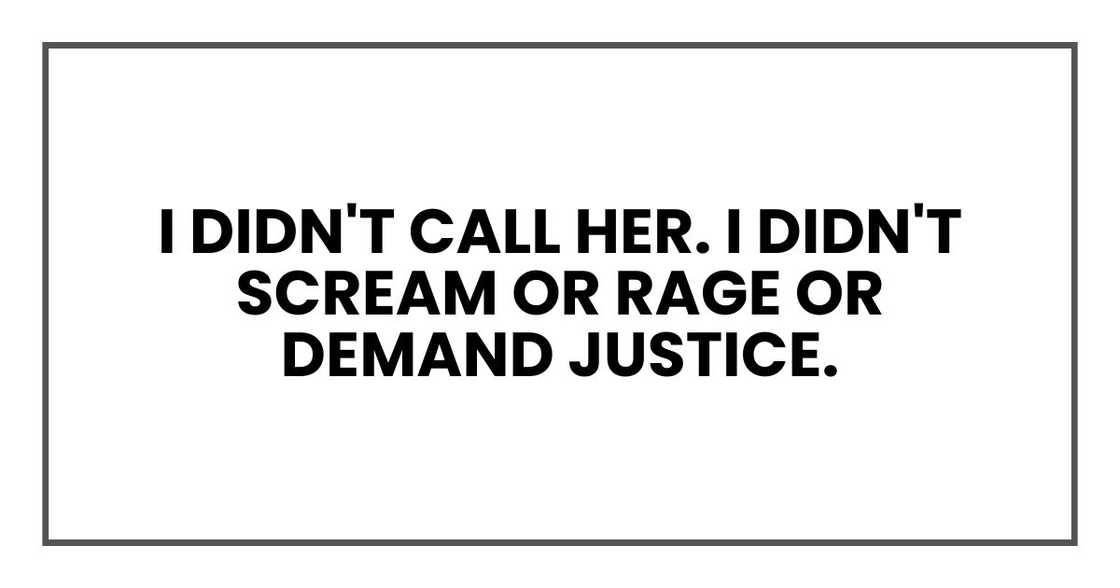 I didn't call her. I didn't scream or rage or demand justice. I didn't call her. I didn't scream or rage or demand justice.