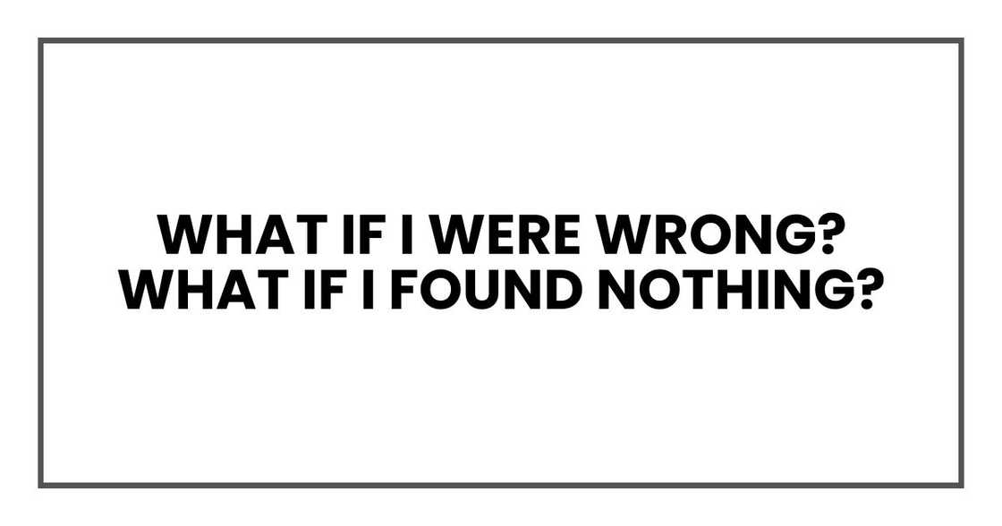 What if I were wrong? What if I found nothing? What if I were wrong? What if I found nothing?
