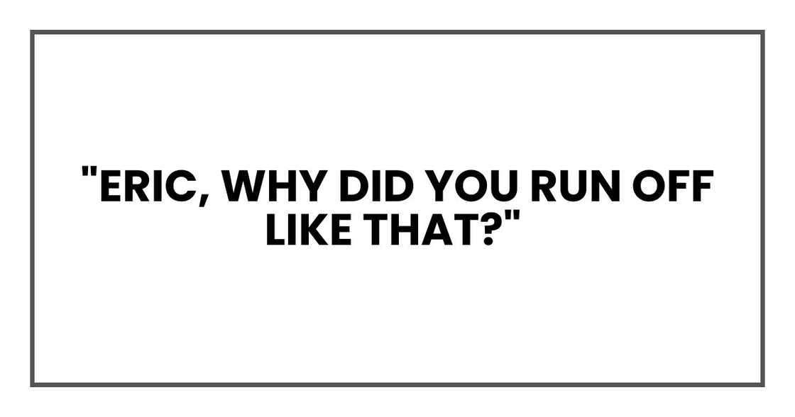 Eric, why did you run off like that?