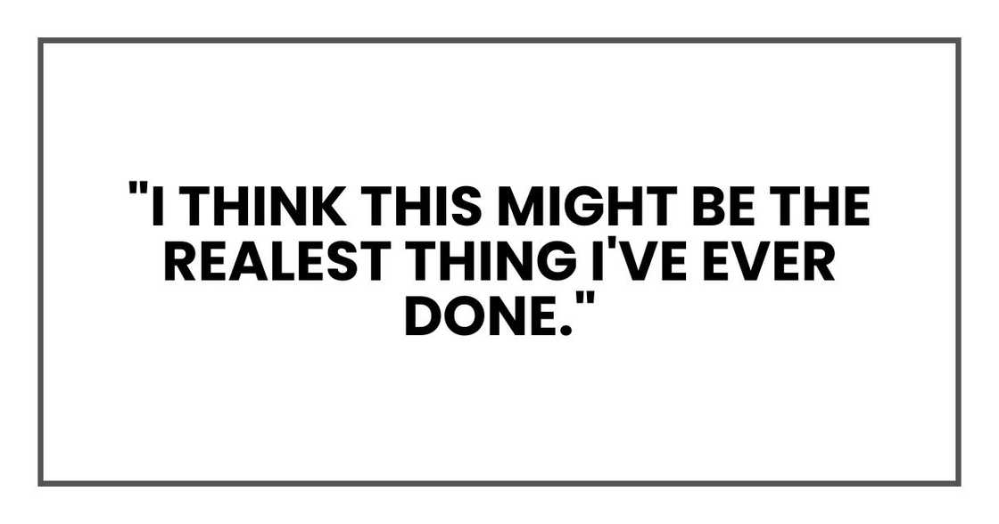 "I think this might be the realest thing I've ever done." "I think this might be the realest thing I've ever done."