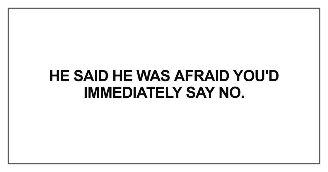 He said he was afraid you'd immediately He said he was afraid you'd immediately