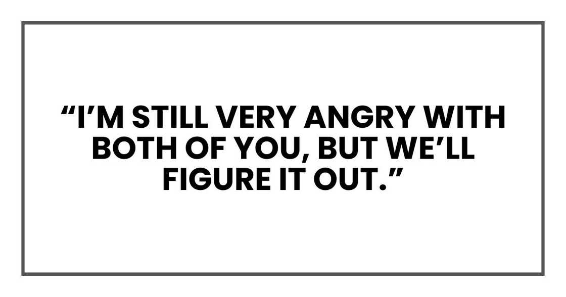 “I’m still very angry with both of you, but we’ll figure it out.” “I’m still very angry with both of you, but we’ll figure it out.”