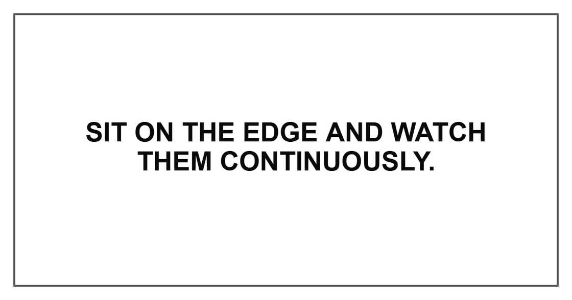 Sit on the edge and watch them continuously. Sit on the edge and watch them continuously.