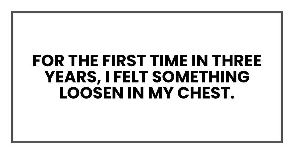 For the first time in three years, I felt something loosen in my chest. For the first time in three years, I felt something loosen in my chest.