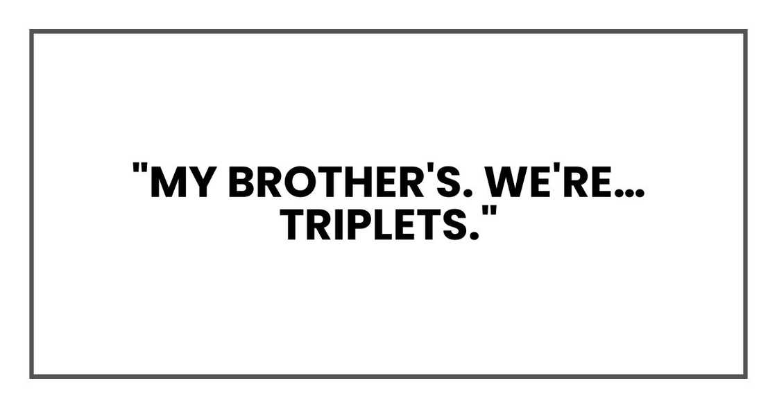"My brother's. We're… triplets."
