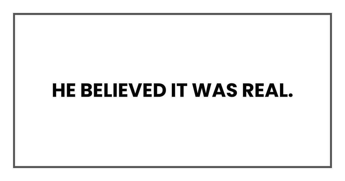 He believed it was real.