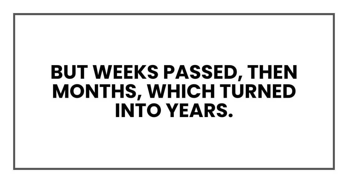 But weeks passed, then months, which turned into years. But weeks passed, then months, which turned into years.