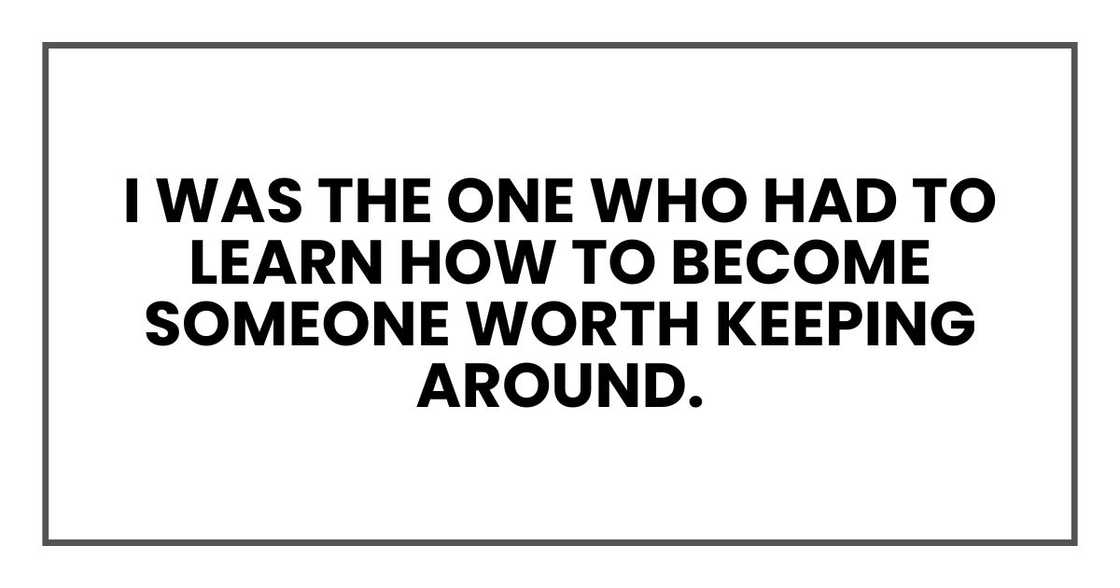 I was the one who had to learn how to become someone worth keeping around. I was the one who had to learn how to become someone worth keeping around.