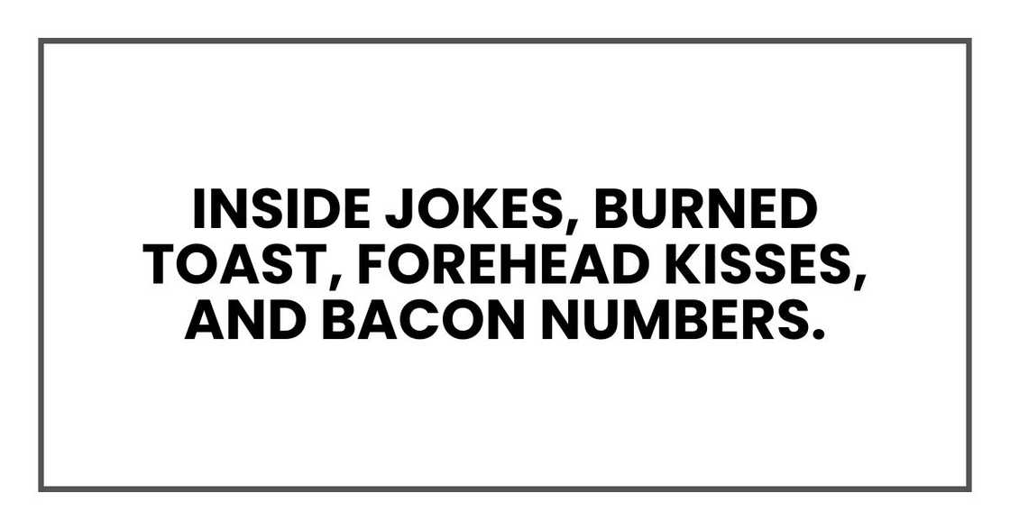Inside jokes, burned toast, forehead kisses, and bacon numbers.