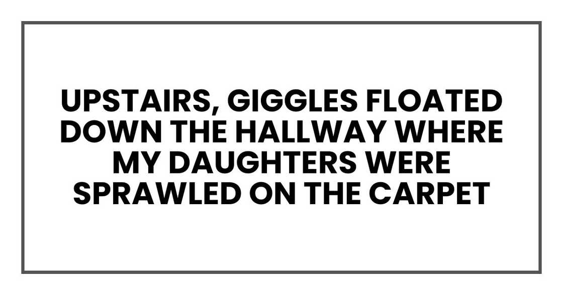 Upstairs, giggles floated down the hallway where my daughters were sprawled on the carpet Upstairs, giggles floated down the hallway where my daughters were sprawled on the carpet