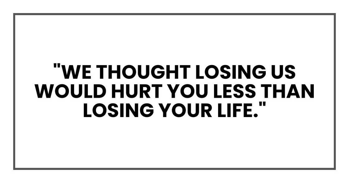 "We thought losing us would hurt you less than losing your life."