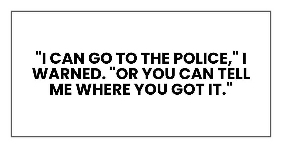 "I can go to the police," I warned. "Or you can tell me where you got it."