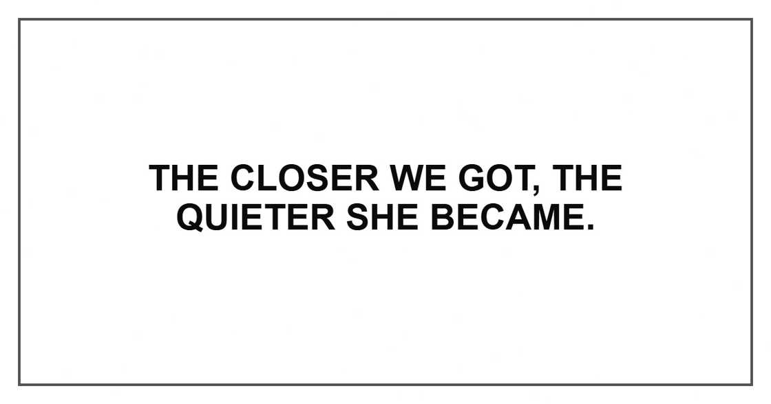 The closer we got, the quieter she became. The closer we got, the quieter she became.