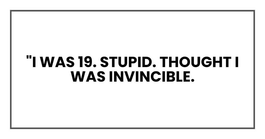 "I was 19. Stupid. Thought I was invincible.